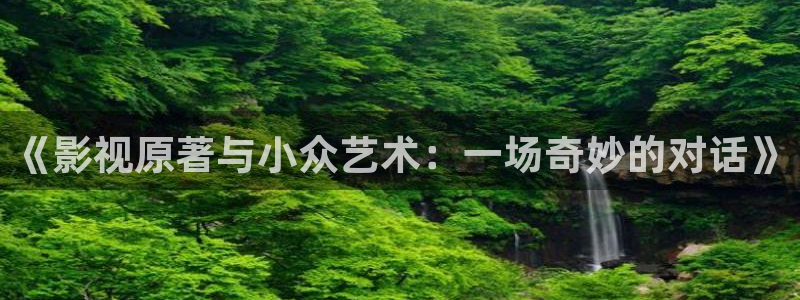 光棍福利在线影院：《影视原著与小众艺术：一场奇妙的对话》